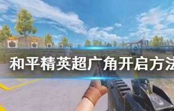 和平精英辅助超广角怎么关(和平精英辅助超广角怎么关掉)