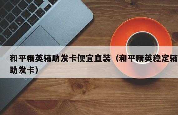 和平精英辅助发卡网货源站（和平辅助低价发卡）
